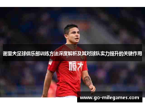 谢里夫足球俱乐部训练方法深度解析及其对球队实力提升的关键作用 谢里夫足球俱乐部训练方法深度解析及其对球队实力提升的关键作用