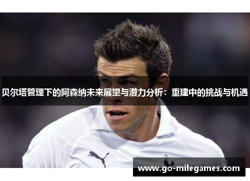 贝尔塔管理下的阿森纳未来展望与潜力分析:重建中的挑战与机遇 贝尔塔管理下的阿森纳未来展望与潜力分析:重建中的挑战与机遇
