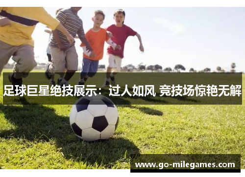 足球巨星绝技展示:过人如风 竞技场惊艳无解 足球巨星绝技展示:过人如风 竞技场惊艳无解