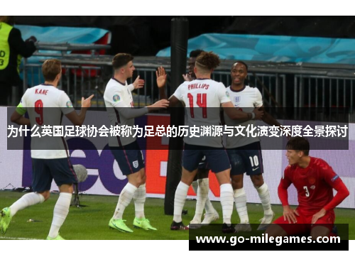 为什么英国足球协会被称为足总的历史渊源与文化演变深度全景探讨 为什么英国足球协会被称为足总的历史渊源与文化演变深度全景探讨
