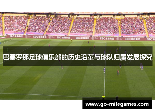 巴塞罗那足球俱乐部的历史沿革与球队归属发展探究 巴塞罗那足球俱乐部的历史沿革与球队归属发展探究