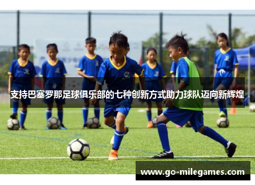 支持巴塞罗那足球俱乐部的七种创新方式助力球队迈向新辉煌