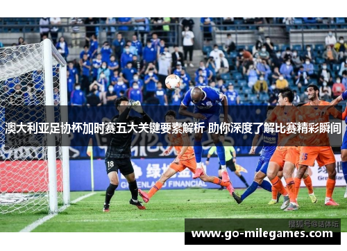 澳大利亚足协杯加时赛五大关键要素解析 助你深度了解比赛精彩瞬间 澳大利亚足协杯加时赛五大关键要素解析 助你深度了解比赛精彩瞬间
