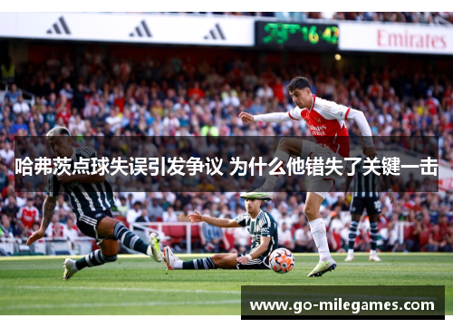哈弗茨点球失误引发争议 为什么他错失了关键一击 哈弗茨点球失误引发争议 为什么他错失了关键一击