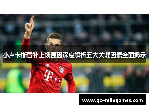 小卢卡斯替补上场原因深度解析五大关键因素全面揭示 小卢卡斯替补上场原因深度解析五大关键因素全面揭示