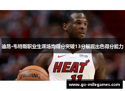 迪昂·韦特斯职业生涯场均得分突破13分展现出色得分能力 迪昂·韦特斯职业生涯场均得分突破13分展现出色得分能力