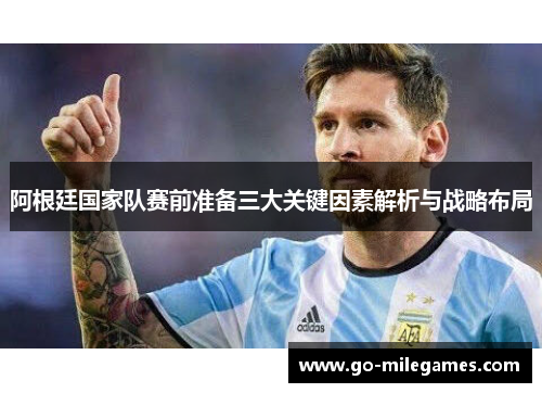 阿根廷国家队赛前准备三大关键因素解析与战略布局 阿根廷国家队赛前准备三大关键因素解析与战略布局